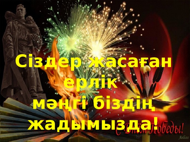 Сіздер жасаған ерлік мәңгі біздің жадымызда! 