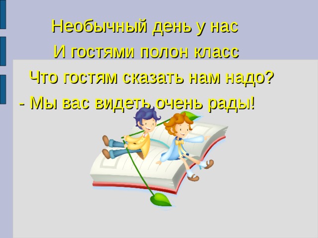     Необычный день у нас  И гостями полон класс  Что гостям сказать нам надо? - Мы вас видеть очень рады! 