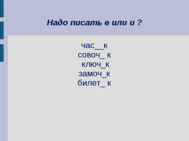 Надо писать е или и ? час__к совоч_ к  ключ_к замоч_к билет_ к 