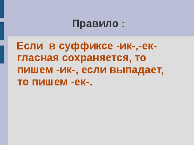 Правило :  Если в суффиксе -ик-,-ек- гласная сохраняется, то пишем -ик-, если выпадает, то пишем -ек-. 