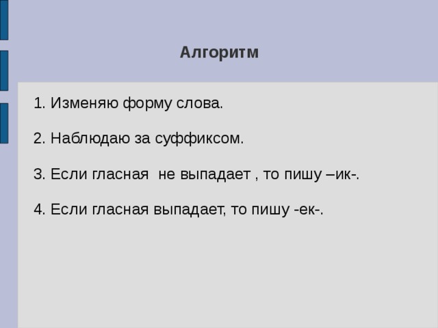 Алгоритм 1. Изменяю форму слова. 2. Наблюдаю за суффиксом. 3. Если гласная не выпадает , то пишу –ик-. 4. Если гласная выпадает, то пишу -ек-. 
