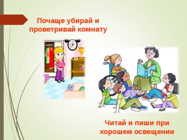 Почаще убирай и проветривай комнату  Читай и пиши при хорошем освещении  