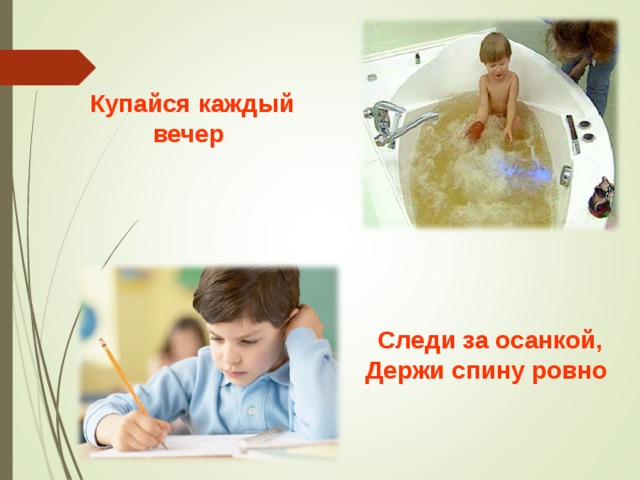 Купайся каждый вечер  Следи за осанкой, Держи спину ровно  
