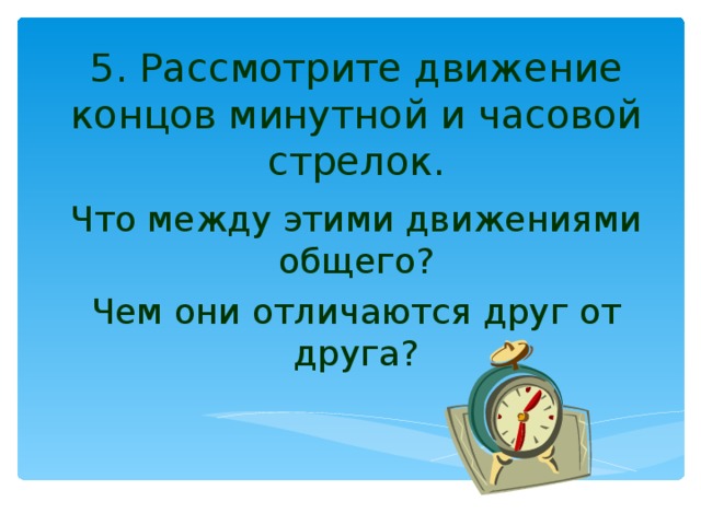 5. Рассмотрите движение концов минутной и часовой стрелок. Что между этими движениями общего? Чем они отличаются друг от друга? 
