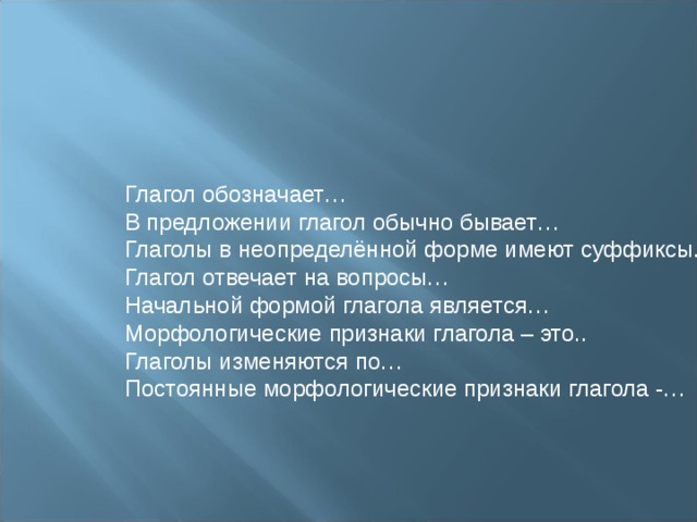 Глагол обозначает… В предложении глагол обычно бывает… Глаголы в неопределённой форме имеют суффиксы… Глагол отвечает на вопросы… Начальной формой глагола является… Морфологические признаки глагола – это.. Глаголы изменяются по… Постоянные морфологические признаки глагола -… 