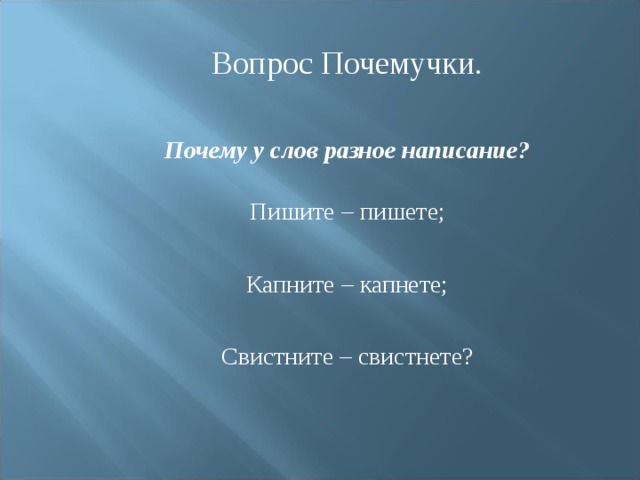 Вопрос Почемучки.  Почему у слов разное написание?  Пишите – пишете; Капните – капнете; Свистните – свистнете? 
