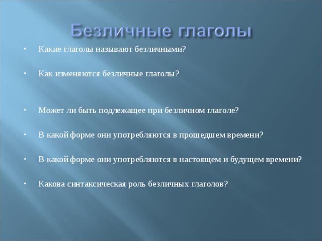 Какие глаголы называют безличными?  Как изменяются безличные глаголы?   Может ли быть подлежащее при безличном глаголе?  В какой форме они употребляются в прошедшем времени?  В какой форме они употребляются в настоящем и будущем времени?  Какова синтаксическая роль безличных глаголов? 