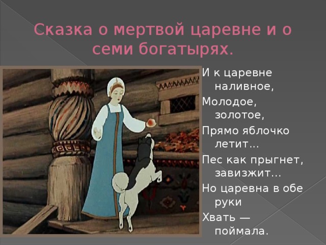 Сказка о мертвой царевне и о семи богатырях. И к царевне наливное, Молодое, золотое, Прямо яблочко летит... Пес как прыгнет, завизжит... Но царевна в обе руки Хвать — поймала. 