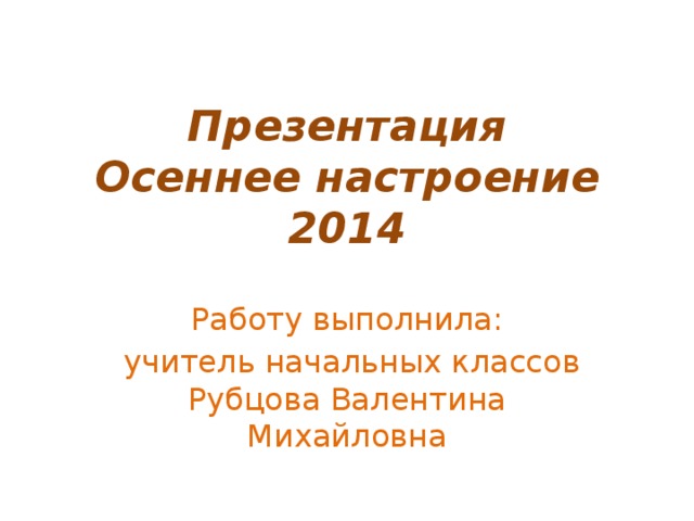 Презентация  Осеннее настроение 2014 Работу выполнила:  учитель начальных классов Рубцова Валентина Михайловна 