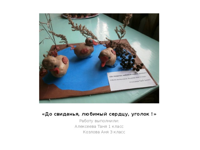 «До свиданья, любимый сердцу, уголок !» Работу выполнили: Алексеева Таня 1 класс  Козлова Аня 3 класс 