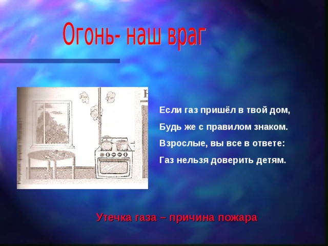 Если газ пришёл в твой дом, Будь же с правилом знаком. Взрослые, вы все в ответе: Газ нельзя доверить детям. Утечка газа – причина пожара 