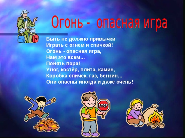 Быть не должно привычки Играть с огнем и спичкой! Огонь - опасная игра, Нам это всем… Понять пора! Утюг, костёр, плита, камин, Коробка спичек, газ, бензин… Они опасны иногда и даже очень! 