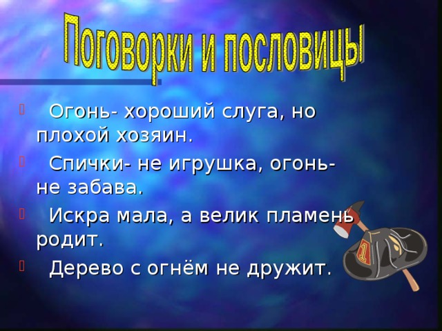  Огонь- хороший слуга, но плохой хозяин.  Спички- не игрушка, огонь- не забава.  Искра мала, а велик пламень родит.  Дерево с огнём не дружит. 