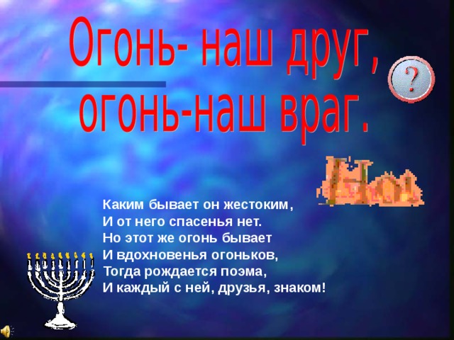 Каким бывает он жестоким, И от него спасенья нет. Но этот же огонь бывает И вдохновенья огоньков, Тогда рождается поэма, И каждый с ней, друзья, знаком! 