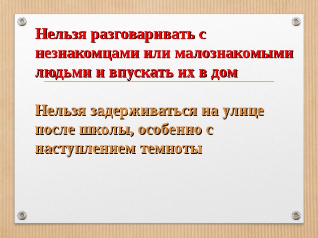 Нельзя разговаривать с незнакомцами или малознакомыми людьми и впускать их в дом       Нельзя задерживаться на улице после школы, особенно с наступлением темноты 