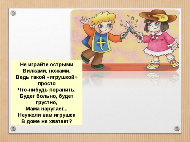 Не играйте острыми Вилками, ножами. Ведь такой «игрушкой» просто Что-нибудь поранить. Будет больно, будет грустно, Мама наругает... Неужели вам игрушек В доме не хватает? 