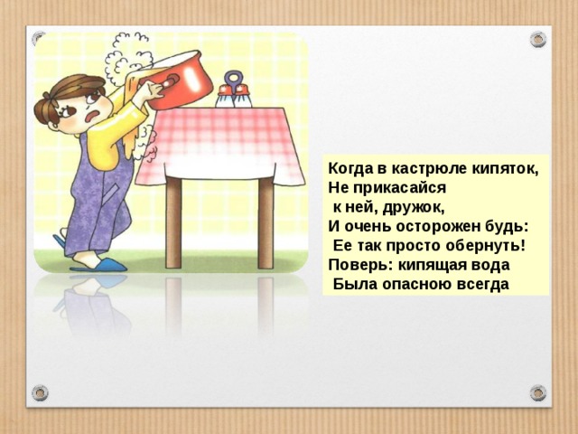 Когда в кастрюле кипяток, Не прикасайся  к ней, дружок, И очень осторожен будь:  Ее так просто обернуть! Поверь: кипящая вода  Была опасною всегда 