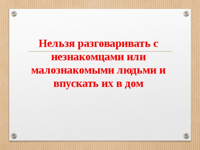 Нельзя разговаривать с незнакомцами или малознакомыми людьми и впускать их в дом 