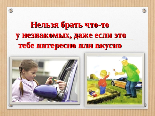 Нельзя брать что-то  у незнакомых, даже если это тебе интересно или вкусно 