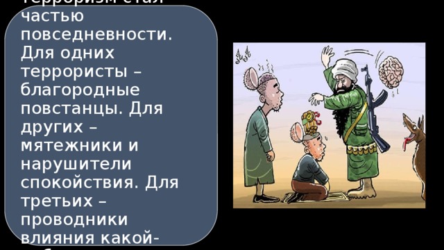 Терроризм стал частью повседневности. Для одних террористы – благородные повстанцы. Для других – мятежники и нарушители спокойствия. Для третьих – проводники влияния какой-либо идеологии. 