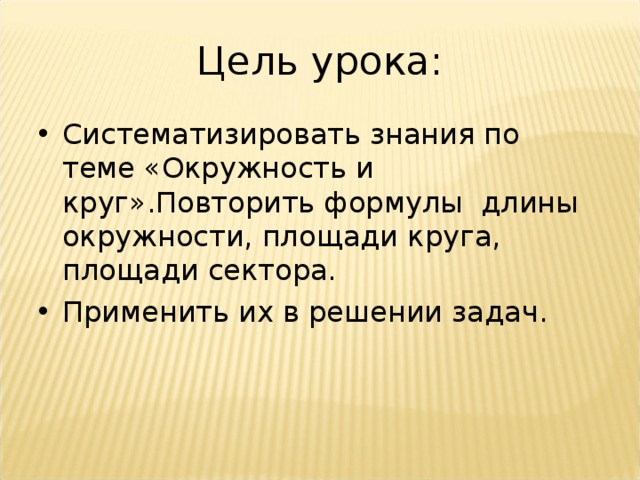 Цель урока: Систематизировать знания по теме «Окружность и круг».Повторить формулы длины окружности, площади круга, площади сектора. Применить их в решении задач.  