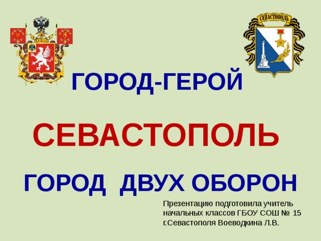 ГОРОД-ГЕРОЙ  СЕВАСТОПОЛЬ  ГОРОД ДВУХ ОБОРОН Презентацию подготовила учитель начальных классов ГБОУ СОШ № 15 г.Севастополя Воеводкина Л.В.