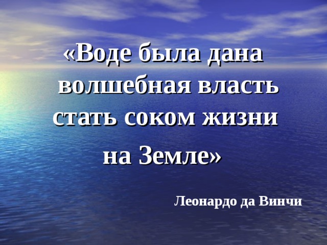 «Воде была дана волшебная власть стать соком жизни на Земле» Леонардо да Винчи  