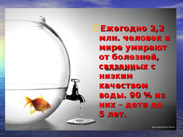 Ежегодно 2,2 млн. человек в мире умирают от болезней, связанных с низким качеством воды. 90 % из них – дети до 5 лет.  