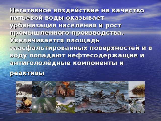 Негативное воздействие на качество питьевой воды оказывает урбанизация населения и рост промышленного производства. Увеличивается площадь заасфальтированных поверхностей и в воду попадают нефтесодержащие и антигололёдные компоненты и реактивы  