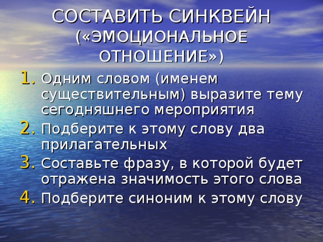 СОСТАВИТЬ СИНКВЕЙН  («ЭМОЦИОНАЛЬНОЕ ОТНОШЕНИЕ») Одним словом (именем существительным) выразите тему сегодняшнего мероприятия Подберите к этому слову два прилагательных Составьте фразу, в которой будет отражена значимость этого слова Подберите синоним к этому слову 