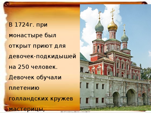 В 1724г. при монастыре был открыт приют для девочек-подкидышей на 250 человек. Девочек обучали плетению голландских кружев мастерицы, выписанные Петром I из Брабанта.   