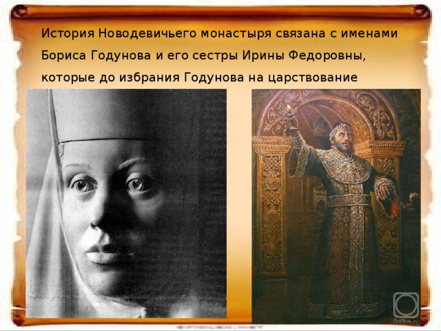 История Новодевичьего монастыря связана с именами Бориса Годунова и его сестры Ирины Федоровны, которые до избрания Годунова на царствование оставались здесь.   