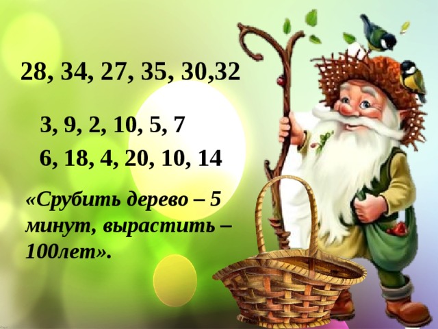 28, 34, 27, 35, 30,32 3, 9, 2, 10, 5, 7 6, 18, 4, 20, 10, 14 «Срубить дерево – 5 минут, вырастить – 100лет». 
