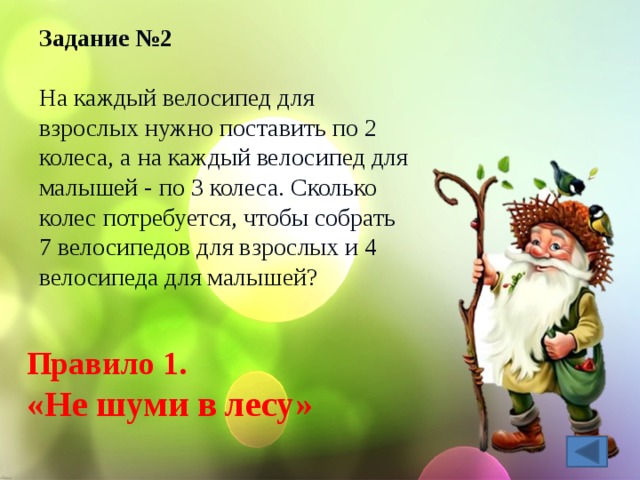 Задание №2 На каждый велосипед для взрослых нужно поставить по 2 колеса, а на каждый велосипед для малышей - по 3 колеса. Сколько колес потребуется, чтобы собрать 7 велосипедов для взрослых и 4 велосипеда для малышей? Правило 1. «Не шуми в лесу» 
