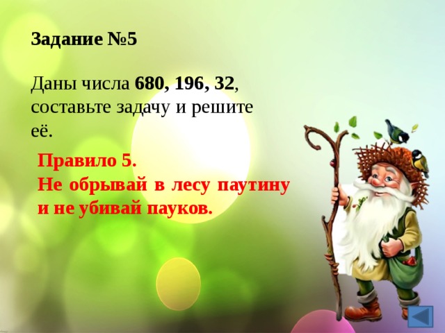 Задание №5 Даны числа 680, 196, 32 , составьте задачу и решите её. Правило 5. Не обрывай в лесу паутину и не убивай пауков. 