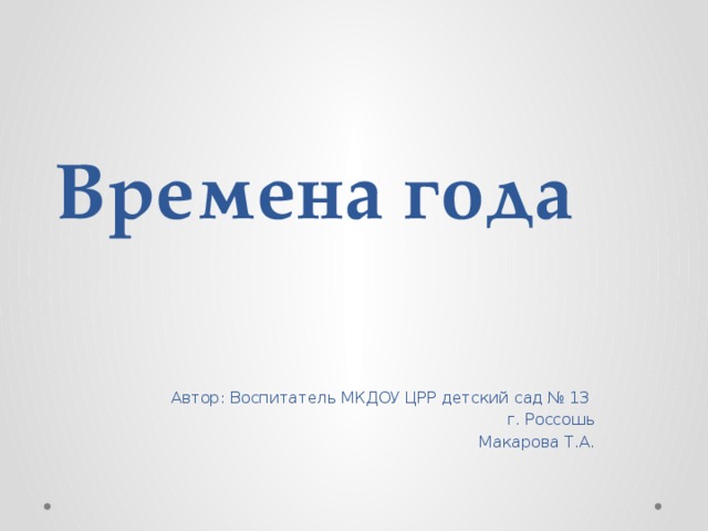 Времена года Автор: Воспитатель МКДОУ ЦРР детский сад № 13 г. Россошь Макарова Т.А. 