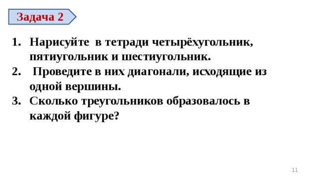 Задача 2 Нарисуйте в тетради четырёхугольник, пятиугольник и шестиугольник.  Проведите в них диагонали, исходящие из одной вершины. Сколько треугольников образовалось в каждой фигуре?     10 