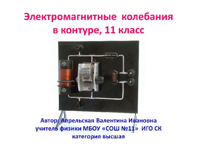 Электромагнитные колебания  в контуре, 11 класс        Автор: Апрельская Валентина Ивановна  учитель физики МБОУ «СОШ №11» ИГО СК  категория высшая   