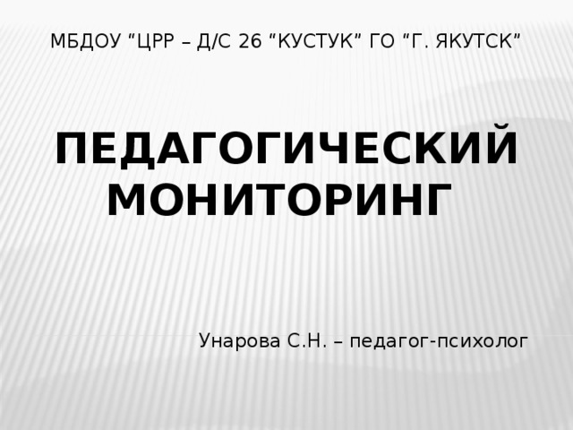 МБДОУ “ЦРР – д/с 26 “Кустук” ГО “г. Якутск”     Педагогический мониторинг Унарова С.Н. – педагог-психолог 