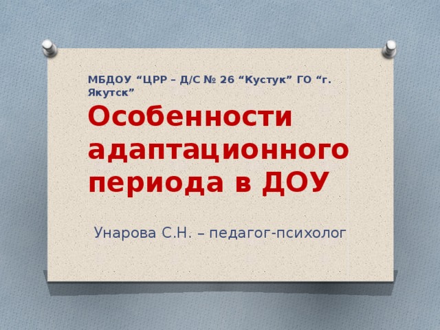 МБДОУ “ЦРР – Д/С № 26 “Кустук” ГО “г. Якутск”  Особенности адаптационного периода в ДОУ Унарова С.Н. – педагог-психолог 