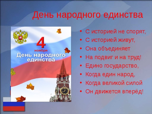 День народного единства С историей не спорят, С историей живут, Она объединяет На подвиг и на труд! Едино государство, Когда един народ, Когда великой силой Он движется вперёд! 