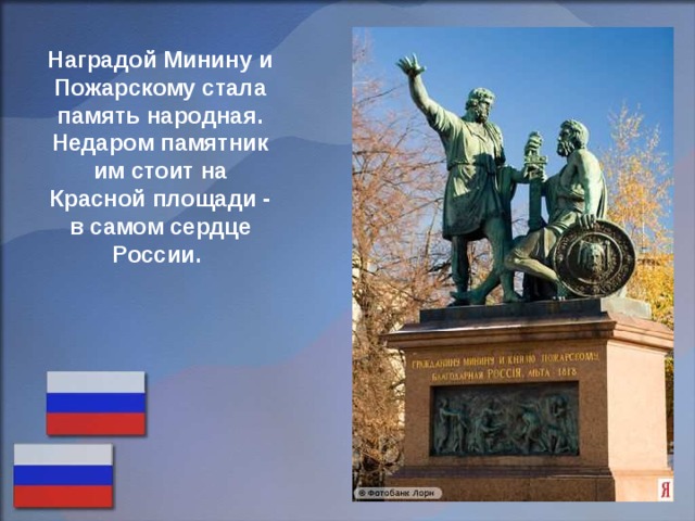 Наградой Минину и Пожарскому  стала память народная. Недаром памятник им стоит на Красной площади - в самом сердце России. 