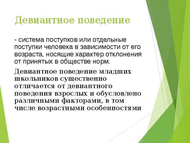 Девиантное поведение - система поступков или отдельные поступки человека в зависимости от его возраста, носящие характер отклонения от принятых в обществе норм. Девиантное поведение младших школьников существенно отличается от девиантного поведения взрослых и обусловлено различными факторами, в том числе возрастными особенностями 