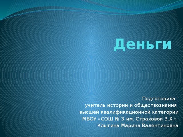 Деньги Подготовила :  учитель истории и обществознания высшей квалификационной категории  МБОУ «СОШ № 3 им. Страховой З.Х.» Клыгина Марина Валентиновна 
