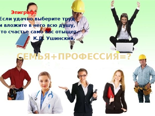  Эпиграф: Если удачно выберите труд и вложите в него всю душу,  то счастье само вас отыщет.  К.Д. Ушинский. Семья+профессия=? 