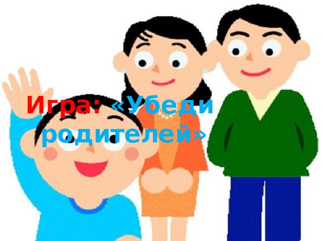 Игра: «Убеди родителей» 