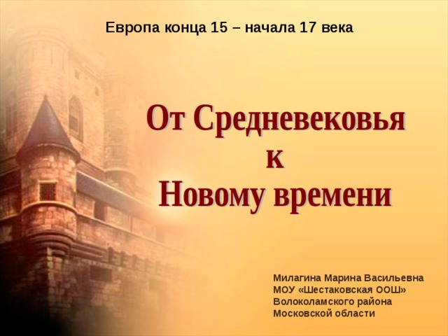 Европа конца 15 – начала 17 века Милагина Марина Васильевна МОУ «Шестаковская ООШ» Волоколамского района Московской области 