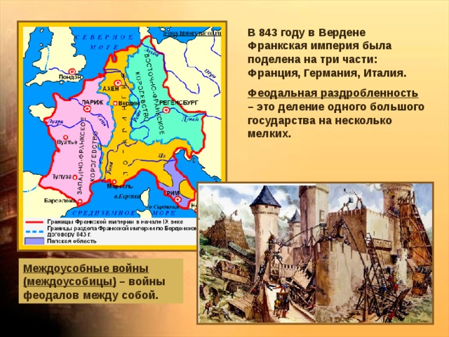 В 843 году в Вердене Франкская империя была поделена на три части: Франция, Германия, Италия. Феодальная раздробленность – это деление одного большого государства на несколько мелких. Междоусобные войны (междоусобицы) – войны феодалов между собой. 