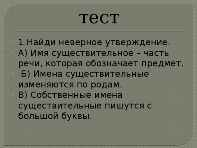 тест 1.Найди неверное утверждение. А) Имя существительное – часть речи, которая обозначает предмет.  Б) Имена существительные изменяются по родам. В) Собственные имена существительные пишутся с большой буквы.  