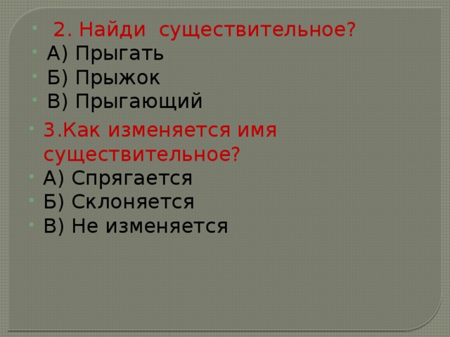  2. Найди существительное? А) Прыгать Б) Прыжок В) Прыгающий 3.Как изменяется имя существительное? А) Спрягается Б) Склоняется В) Не изменяется  